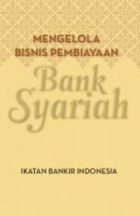 Mengelola Bisnis Pembiayaan Bank Syariah : ikatan bankir Indonesia ; modul sertifikasi pembiayaan syariah I